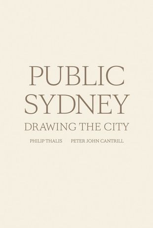 Public Sydney: drawing the city by Philip Thalis and Peter John Cantrill / Sydney Living Museums and University of New South Wales.